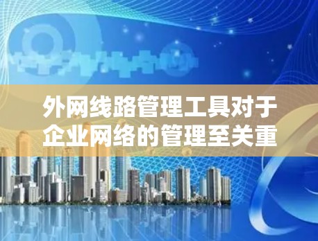 外网线路管理工具对于企业网络的管理至关重要,它们通过监控、分析和配置网络设备和线路,确保网络的稳定性、安全性和高效运行。以下是对外网线路管理工具的详细总结,帮助企业做出明智的选择 外网线路管理工具对于企业网络的管理至关重要,它们通过监控、分析和配置网络设备和线路,确保网络的稳定性、安全性和高效运行。以下是对外网线路管理工具的详细总结,帮助企业做出明智的选择