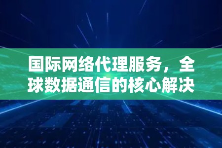 国际网络代理服务,全球数据通信的核心解决方案 国际网络代理服务,全球数据通信的核心解决方案