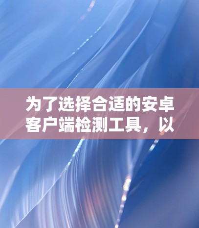 为了选择合适的安卓客户端检测工具,以下是根据项目需求和关键因素的总结建议 为了选择合适的安卓客户端检测工具,以下是根据项目需求和关键因素的总结建议
