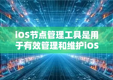 iOS节点管理工具是用于有效管理和维护iOS设备的重要资源，特别是在企业环境中。以下是关于iOS节点管理工具的详细解析