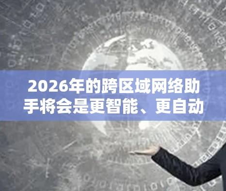 2026年的跨区域网络助手将会是更智能、更自动化的网络管理工具,能够帮助用户和企业更高效地管理和优化跨区域的网络连接。以下是一些可能的技术趋势和应用场景 2026年的跨区域网络助手将会是更智能、更自动化的网络管理工具,能够帮助用户和企业更高效地管理和优化跨区域的网络连接。以下是一些可能的技术趋势和应用场景