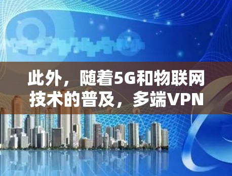 此外,随着5G和物联网技术的普及,多端VPN服务平台可能会支持更多类型的设备,包括物联网设备、智能家居设备等。同时,隐私保护和数据加密技术也可能进一步提升,满足越来越多对隐私和数据安全的需求 此外,随着5G和物联网技术的普及,多端VPN服务平台可能会支持更多类型的设备,包括物联网设备、智能家居设备等。同时,隐私保护和数据加密技术也可能进一步提升,满足越来越多对隐私和数据安全的需求