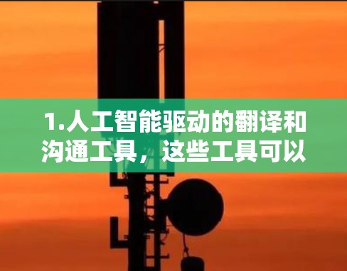 1.人工智能驱动的翻译和沟通工具,这些工具可以帮助国际访问者更快地进行沟通和理解,减少语言障碍 1.人工智能驱动的翻译和沟通工具,这些工具可以帮助国际访问者更快地进行沟通和理解,减少语言障碍