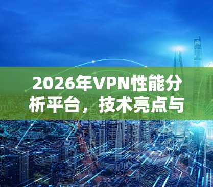 2026年VPN性能分析平台,技术亮点与未来展望 2026年VPN性能分析平台,技术亮点与未来展望