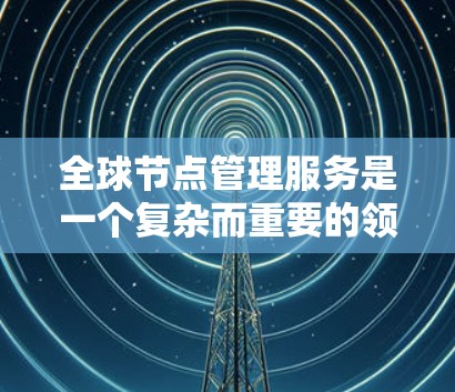 全球节点管理服务是一个复杂而重要的领域，涉及多个方面，包括监控、自动化、安全和成本控制。以下是对这一服务的详细分析和总结