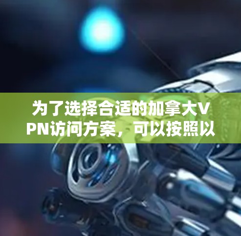 为了选择合适的加拿大VPN访问方案，可以按照以下步骤进行