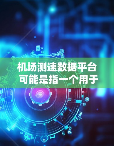 机场测速数据平台 可能是指一个用于收集、存储、分析和管理机场运行中的速度数据的平台。以下是一些可能的关键点和功能 机场测速数据平台 可能是指一个用于收集、存储、分析和管理机场运行中的速度数据的平台。以下是一些可能的关键点和功能