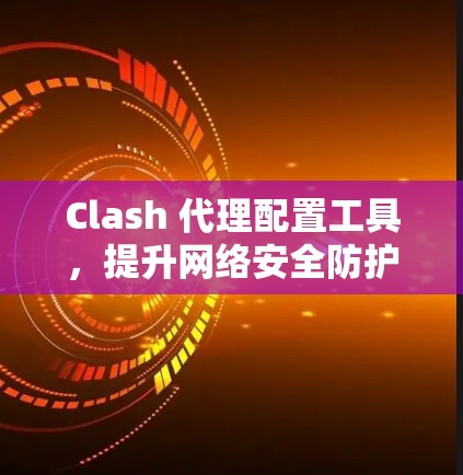 Clash 代理配置工具,提升网络安全防护能力 Clash 代理配置工具,提升网络安全防护能力