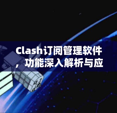 Clash订阅管理软件,功能深入解析与应用场景 Clash订阅管理软件,功能深入解析与应用场景