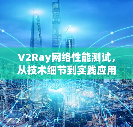 V2Ray网络性能测试，从技术细节到实践应用
