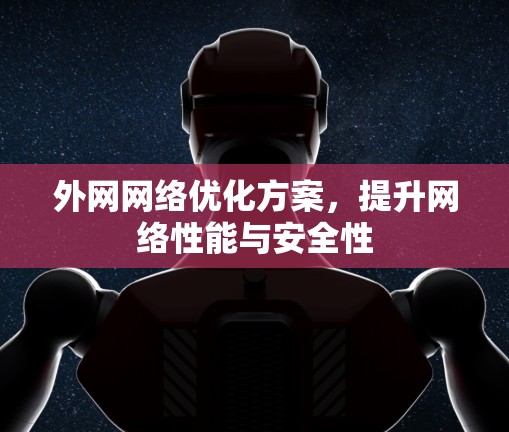 外网网络优化方案,提升网络性能与安全性 外网网络优化方案,提升网络性能与安全性