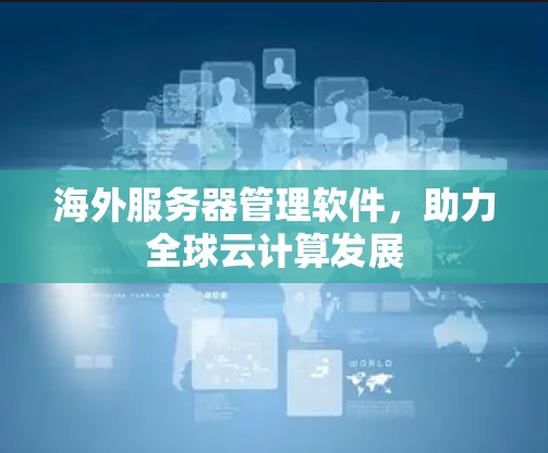 海外服务器管理软件,助力全球云计算发展 海外服务器管理软件,助力全球云计算发展