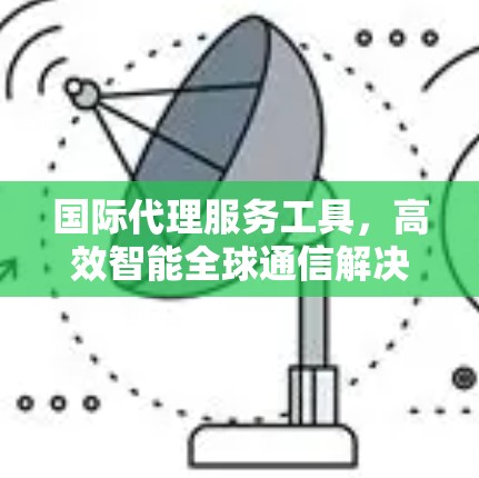 国际代理服务工具，高效智能全球通信解决方案