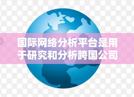 国际网络分析平台是用于研究和分析跨国公司、国际组织及全球网络互动的工具,旨在帮助用户理解复杂的国际网络环境。以下是对国际网络分析平台的详细分析 国际网络分析平台是用于研究和分析跨国公司、国际组织及全球网络互动的工具,旨在帮助用户理解复杂的国际网络环境。以下是对国际网络分析平台的详细分析