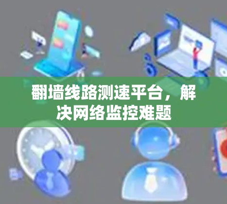 翻墙线路测速平台,解决网络监控难题 翻墙线路测速平台,解决网络监控难题