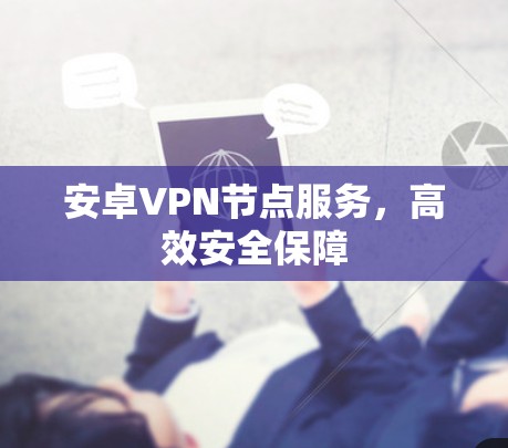 安卓VPN节点服务,高效安全保障 安卓VPN节点服务,高效安全保障