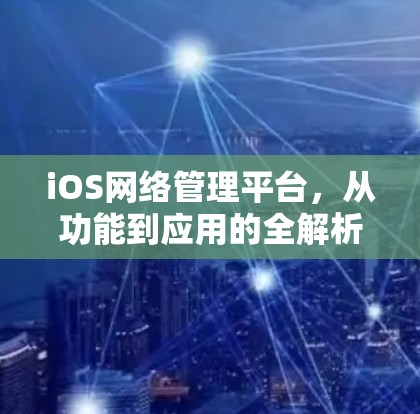 iOS网络管理平台,从功能到应用的全解析 iOS网络管理平台,从功能到应用的全解析