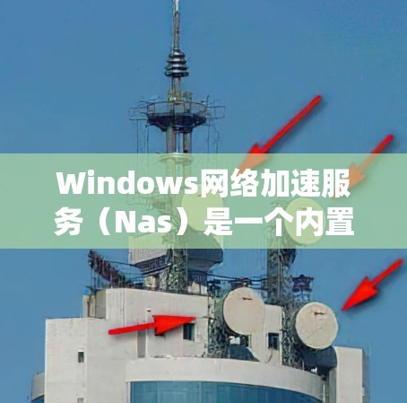 Windows网络加速服务（Nas）是一个内置于Windows系统的工具，旨在优化网络性能，减少延迟，并提高数据传输速度。它通过两种模式运作，P2P模式和服务器模式