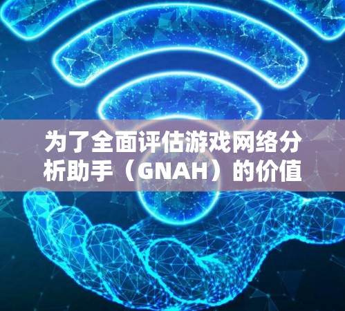为了全面评估游戏网络分析助手（GNAH）的价值和适用性，我们可以从以下几个方面进行分析