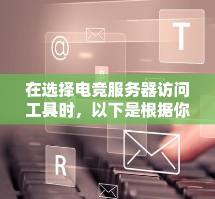 在选择电竞服务器访问工具时，以下是根据你的需求整理出的建议
