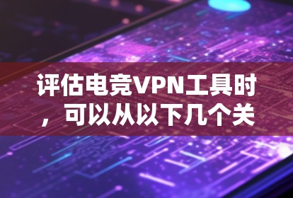 评估电竞VPN工具时，可以从以下几个关键方面进行分析和比较，以帮助用户做出明智的选择
