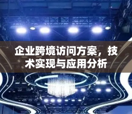 企业跨境访问方案,技术实现与应用分析 企业跨境访问方案,技术实现与应用分析