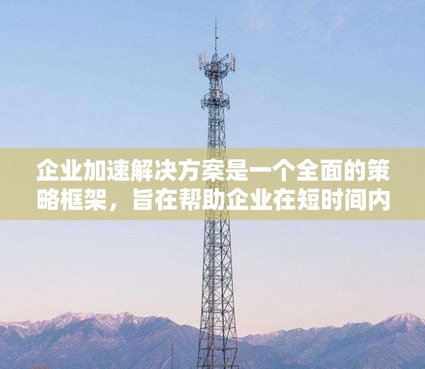 企业加速解决方案是一个全面的策略框架，旨在帮助企业在短时间内实现快速发展，提升竞争力。以下是对该解决方案的详细分析和总结