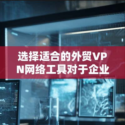 选择适合的外贸VPN网络工具对于企业的国际贸易和数据安全至关重要。以下是根据企业需求整理的推荐方案
