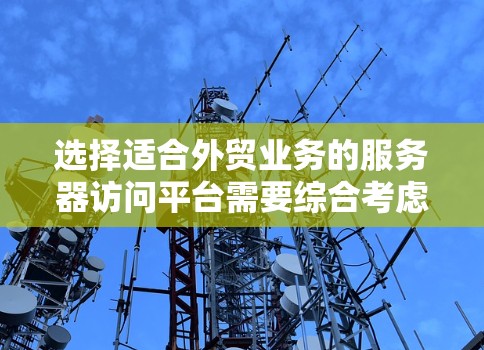 选择适合外贸业务的服务器访问平台需要综合考虑多个因素。以下是根据您的需求整理出的解决方案