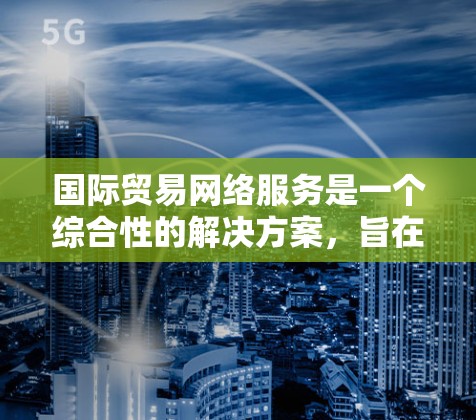 国际贸易网络服务是一个综合性的解决方案,旨在帮助企业在全球贸易中顺利开展业务。以下是对这一领域的详细分析和总结 国际贸易网络服务是一个综合性的解决方案,旨在帮助企业在全球贸易中顺利开展业务。以下是对这一领域的详细分析和总结