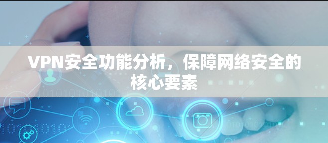 VPN安全功能分析,保障网络安全的核心要素 VPN安全功能分析,保障网络安全的核心要素