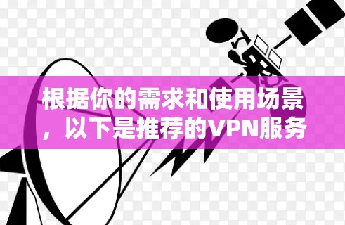 根据你的需求和使用场景,以下是推荐的VPN服务的分步选择指南 根据你的需求和使用场景,以下是推荐的VPN服务的分步选择指南