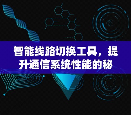 智能线路切换工具,提升通信系统性能的秘密武器 智能线路切换工具,提升通信系统性能的秘密武器