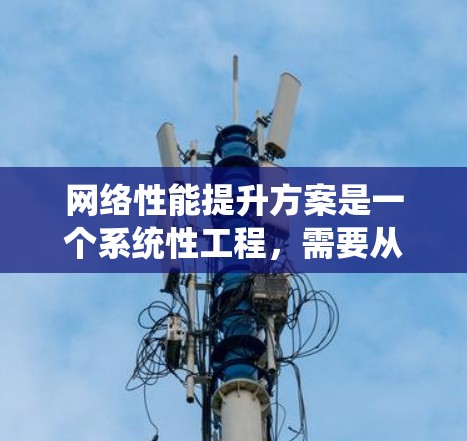 网络性能提升方案是一个系统性工程,需要从多个维度进行全面分析和优化。以下是一个结构化的网络性能提升方案,分为各个关键步骤和子步骤,确保每个方面都得到考虑 网络性能提升方案是一个系统性工程,需要从多个维度进行全面分析和优化。以下是一个结构化的网络性能提升方案,分为各个关键步骤和子步骤,确保每个方面都得到考虑