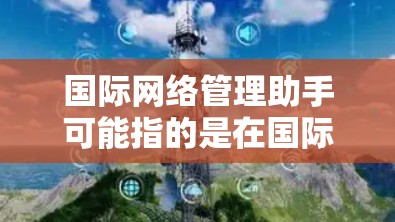 国际网络管理助手可能指的是在国际环境中帮助企业或组织管理网络相关事务的服务或工具。以下是一些可能的方面和资源,供您参考 国际网络管理助手可能指的是在国际环境中帮助企业或组织管理网络相关事务的服务或工具。以下是一些可能的方面和资源,供您参考