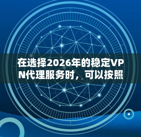 在选择2026年的稳定VPN代理服务时，可以按照以下步骤进行比较和选择