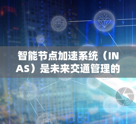 智能节点加速系统(INAS)是未来交通管理的重要组成部分,旨在优化城市交通流,减少拥堵和拥堵时间。以下是对2026年INAS的详细分析 智能节点加速系统(INAS)是未来交通管理的重要组成部分,旨在优化城市交通流,减少拥堵和拥堵时间。以下是对2026年INAS的详细分析