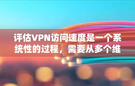 评估VPN访问速度是一个系统性的过程，需要从多个维度进行分析和测试。以下是一个有条理的步骤指南，帮助你全面了解并优化VPN的速度