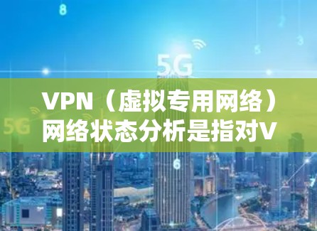 VPN（虚拟专用网络）网络状态分析是指对VPN网络的运行状态进行全面检查和评估，以确保网络的稳定性、安全性和可靠性。以下是VPN网络状态分析的主要内容和步骤