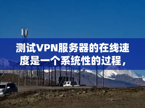 测试VPN服务器的在线速度是一个系统性的过程，需要从多个维度进行全面评估。以下是分步骤的测试指南