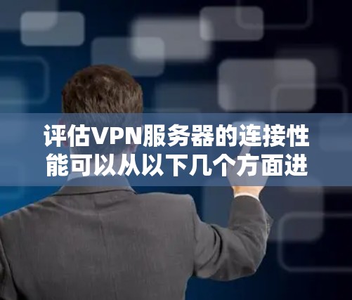 评估VPN服务器的连接性能可以从以下几个方面进行