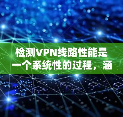 检测VPN线路性能是一个系统性的过程，涵盖多个方面以确保VPN的稳定性和安全性。以下是分步骤的解决方案