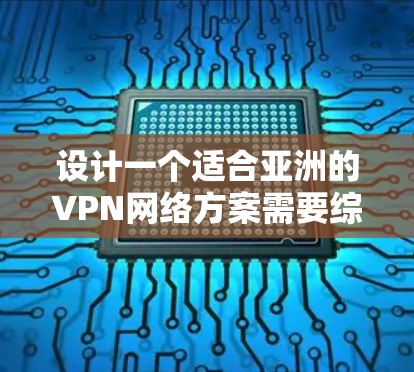 设计一个适合亚洲的VPN网络方案需要综合考虑多个因素，确保既能满足用户需求，又能遵守当地法律法规。以下是一个详细的规划步骤