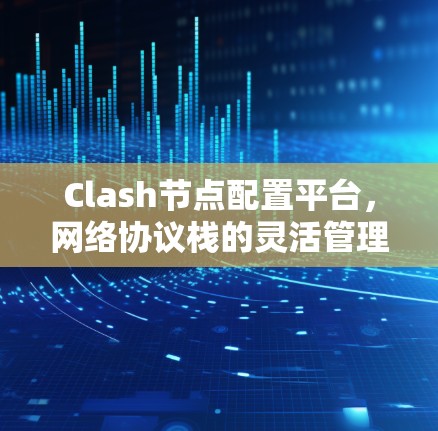 Clash节点配置平台,网络协议栈的灵活管理工具 Clash节点配置平台,网络协议栈的灵活管理工具