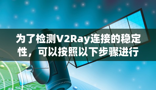 为了检测V2Ray连接的稳定性,可以按照以下步骤进行 为了检测V2Ray连接的稳定性,可以按照以下步骤进行