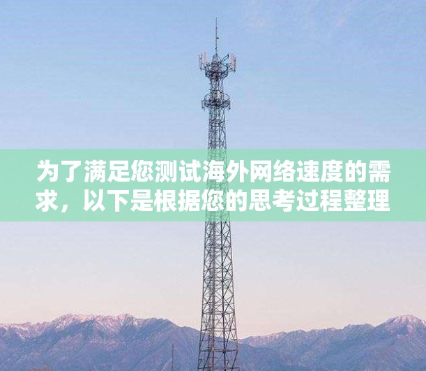 为了满足您测试海外网络速度的需求,以下是根据您的思考过程整理的详细信息和推荐 为了满足您测试海外网络速度的需求,以下是根据您的思考过程整理的详细信息和推荐