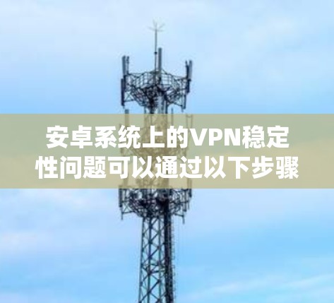 安卓系统上的VPN稳定性问题可以通过以下步骤系统解决