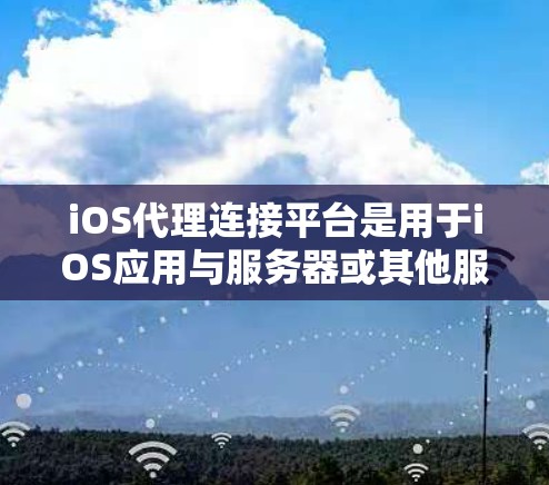 iOS代理连接平台是用于iOS应用与服务器或其他服务进行通信的中间平台，主要用于处理API请求、数据传输和身份验证等任务。以下是详细的步骤指南