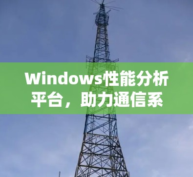 Windows性能分析平台,助力通信系统优化 Windows性能分析平台,助力通信系统优化