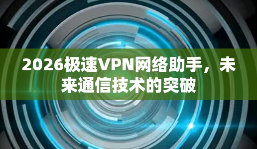 2026极速VPN网络助手，未来通信技术的突破